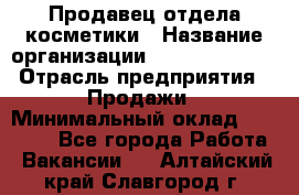 Продавец отдела косметики › Название организации ­ Dimond Style › Отрасль предприятия ­ Продажи › Минимальный оклад ­ 21 000 - Все города Работа » Вакансии   . Алтайский край,Славгород г.